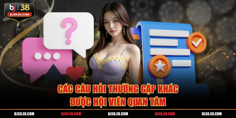 Các câu hỏi thường gặp khác được hội viên quan tâm