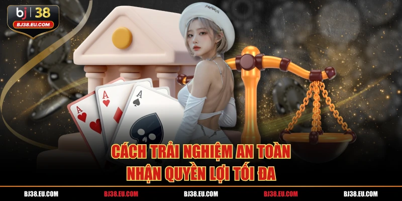 Cách trải nghiệm an toàn, nhận quyền lợi tối đa